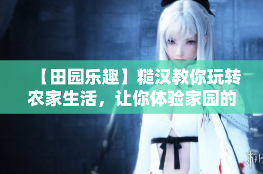 【田園樂趣】糙漢教你玩轉(zhuǎn)農(nóng)家生活，讓你體驗(yàn)家園的無窮樂趣！