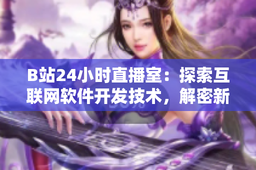 B站24小時直播室：探索互聯(lián)網(wǎng)軟件開發(fā)技術(shù)，解密新時代軟件創(chuàng)新之路