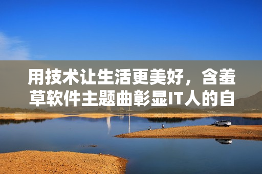 用技術(shù)讓生活更美好，含羞草軟件主題曲彰顯IT人的自豪感