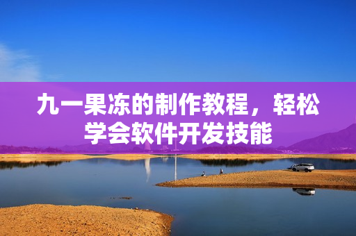 九一果凍的制作教程，輕松學會軟件開發(fā)技能