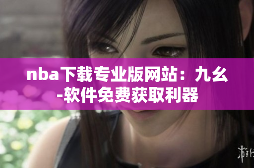nba下載專業(yè)版網(wǎng)站：九幺-軟件免費獲取利器