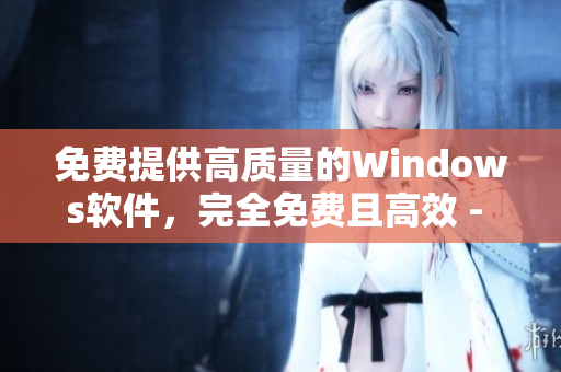 免費提供高質(zhì)量的Windows軟件，完全免費且高效 - 專業(yè)編輯推薦
