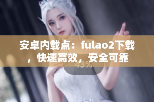 安卓內(nèi)載點：fulao2下載，快速高效，安全可靠