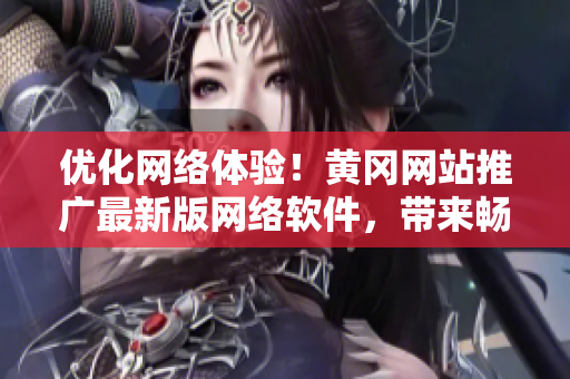 優(yōu)化網(wǎng)絡(luò)體驗！黃岡網(wǎng)站推廣最新版網(wǎng)絡(luò)軟件，帶來暢快上網(wǎng)新體驗