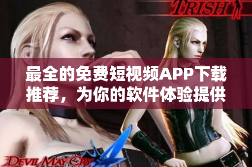 最全的免費(fèi)短視頻APP下載推薦，為你的軟件體驗(yàn)提供專業(yè)指南