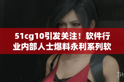 51cg10引發(fā)關(guān)注！軟件行業(yè)內(nèi)部人士爆料永利系列軟件存在嚴(yán)重安全隱患