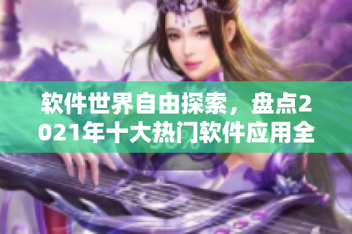 軟件世界自由探索，盤點2021年十大熱門軟件應(yīng)用全覽