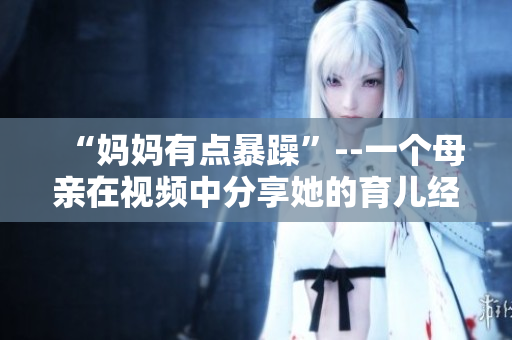 “媽媽有點暴躁”--一個母親在視頻中分享她的育兒經(jīng)驗
