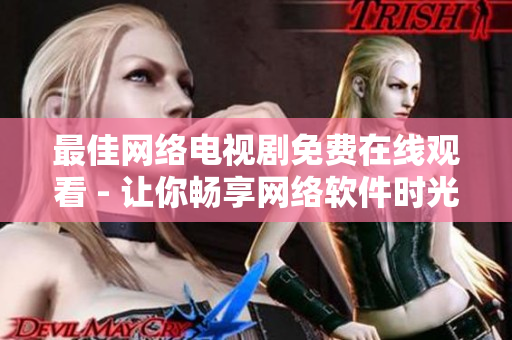最佳網(wǎng)絡(luò)電視劇免費(fèi)在線觀看 - 讓你暢享網(wǎng)絡(luò)軟件時(shí)光！