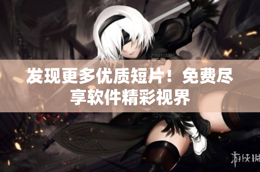 發(fā)現(xiàn)更多優(yōu)質(zhì)短片！免費盡享軟件精彩視界
