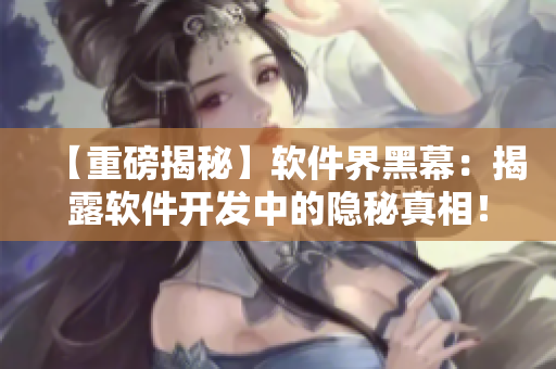 【重磅揭秘】軟件界黑幕：揭露軟件開發(fā)中的隱秘真相！