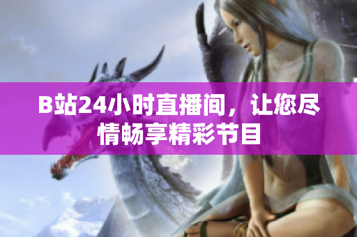 B站24小時直播間，讓您盡情暢享精彩節(jié)目