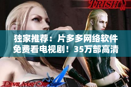 獨家推薦：片多多網(wǎng)絡(luò)軟件免費看電視?。?5萬部高清資源等你來瞧！