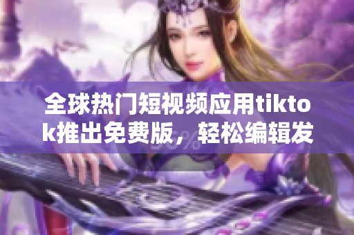 全球熱門(mén)短視頻應(yīng)用tiktok推出免費(fèi)版，輕松編輯發(fā)布高質(zhì)量作品