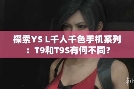 探索YS L千人千色手機(jī)系列：T9和T9S有何不同？