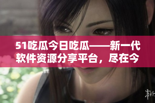 51吃瓜今日吃瓜——新一代軟件資源分享平臺(tái)，盡在今日！