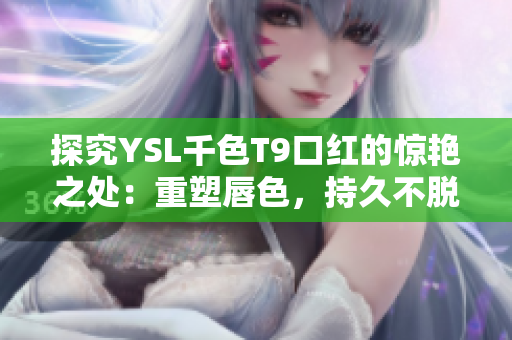 探究YSL千色T9口紅的驚艷之處：重塑唇色，持久不脫落