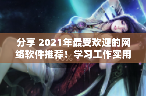 分享 2021年最受歡迎的網(wǎng)絡(luò)軟件推薦！學(xué)習(xí)工作實(shí)用哦！