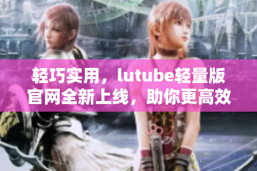 輕巧實(shí)用，lutube輕量版官網(wǎng)全新上線，助你更高效編寫網(wǎng)絡(luò)軟件