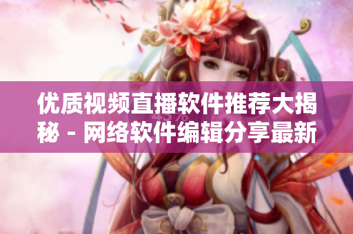 優(yōu)質(zhì)視頻直播軟件推薦大揭秘 - 網(wǎng)絡(luò)軟件編輯分享最新推薦