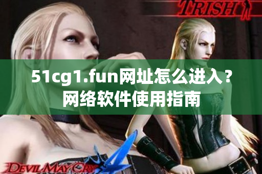 51cg1.fun網(wǎng)址怎么進(jìn)入？網(wǎng)絡(luò)軟件使用指南