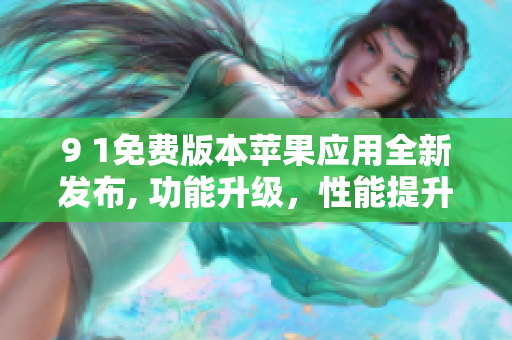 9 1免費版本蘋果應(yīng)用全新發(fā)布, 功能升級，性能提升