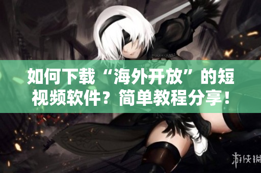 如何下載“海外開放”的短視頻軟件？簡單教程分享！