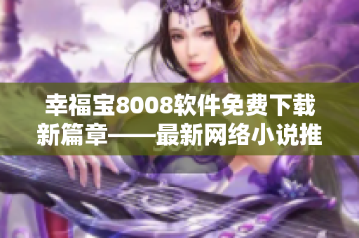 幸福寶8008軟件免費(fèi)下載新篇章——最新網(wǎng)絡(luò)小說(shuō)推薦