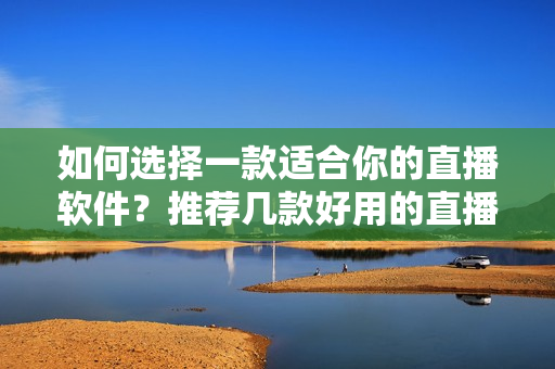 如何選擇一款適合你的直播軟件？推薦幾款好用的直播軟件！