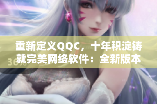 重新定義QQC，十年積淀鑄就完美網(wǎng)絡(luò)軟件：全新版本讓你暢享不停！