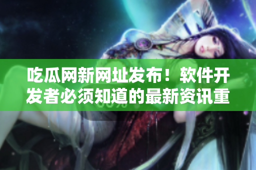 吃瓜網(wǎng)新網(wǎng)址發(fā)布！軟件開發(fā)者必須知道的最新資訊重磅推送！