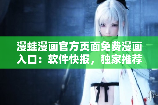 漫蛙漫畫官方頁面免費(fèi)漫畫入口：軟件快報，獨(dú)家推薦最新免費(fèi)漫畫！