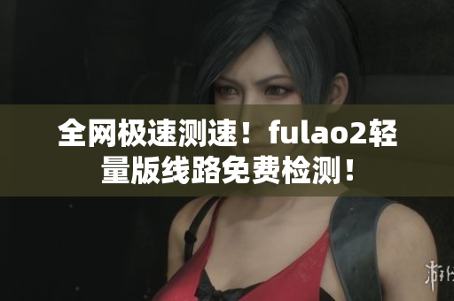 全網(wǎng)極速測速！fulao2輕量版線路免費(fèi)檢測！