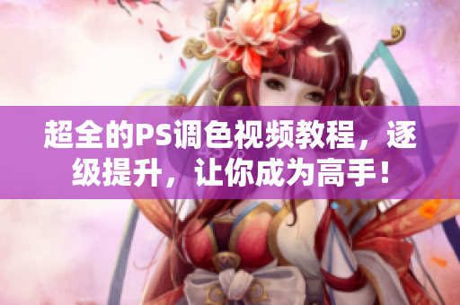 超全的PS調(diào)色視頻教程，逐級(jí)提升，讓你成為高手！