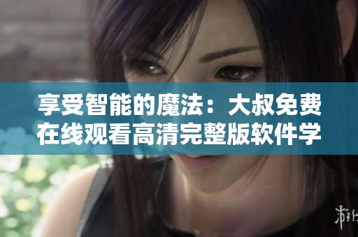 享受智能的魔法：大叔免費(fèi)在線(xiàn)觀(guān)看高清完整版軟件學(xué)習(xí)！