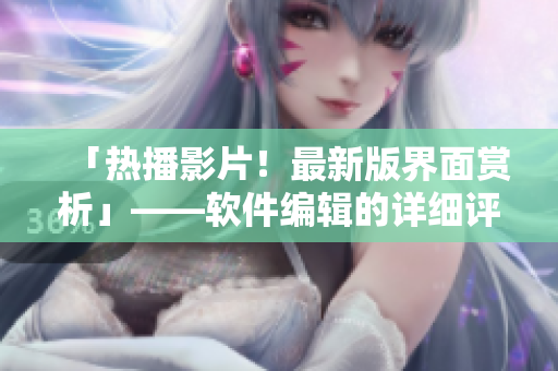 「熱播影片！最新版界面賞析」——軟件編輯的詳細(xì)評(píng)測(cè)報(bào)道