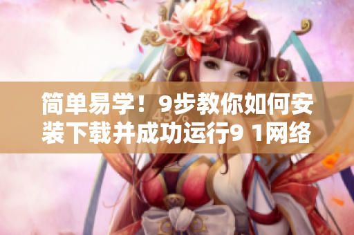 簡單易學(xué)！9步教你如何安裝下載并成功運(yùn)行9 1網(wǎng)絡(luò)軟件