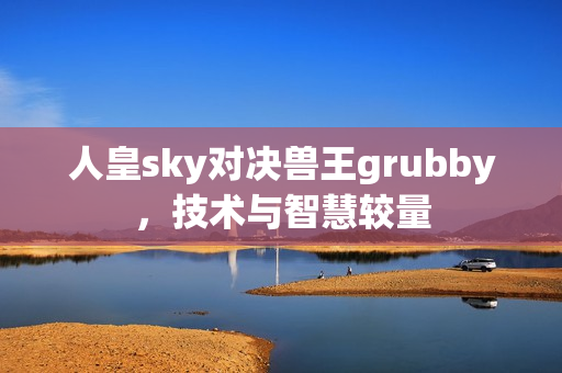 人皇sky對決獸王grubby，技術(shù)與智慧較量