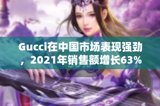 Gucci在中國市場表現(xiàn)強勁，2021年銷售額增長63%