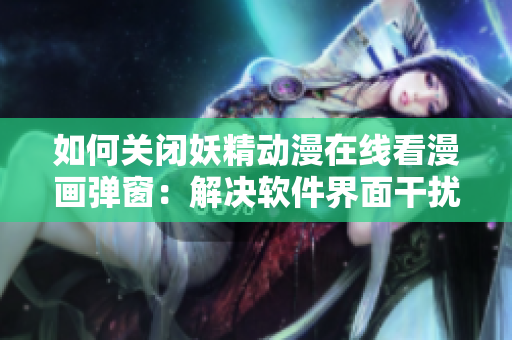 如何關(guān)閉妖精動(dòng)漫在線看漫畫彈窗：解決軟件界面干擾問(wèn)題
