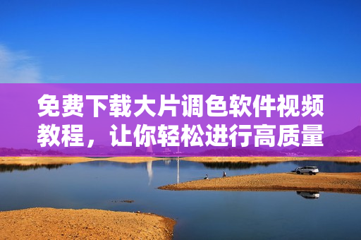 免費(fèi)下載大片調(diào)色軟件視頻教程，讓你輕松進(jìn)行高質(zhì)量軟件調(diào)色