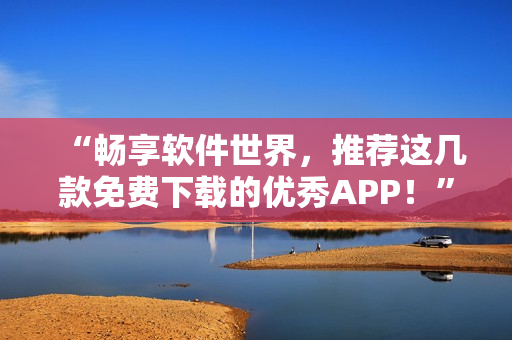 “暢享軟件世界，推薦這幾款免費(fèi)下載的優(yōu)秀APP！”