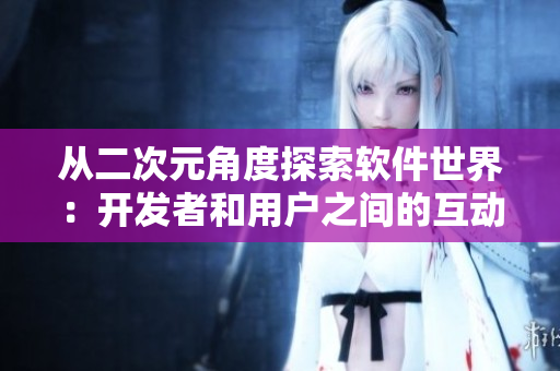 從二次元角度探索軟件世界：開發(fā)者和用戶之間的互動
