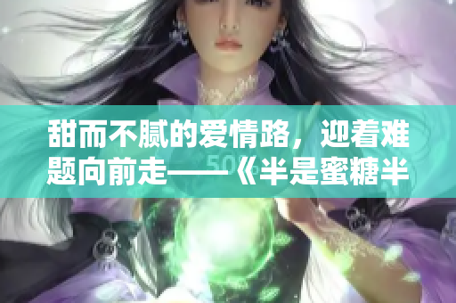 甜而不膩的愛情路，迎著難題向前走——《半是蜜糖半是傷》免費(fèi)觀看