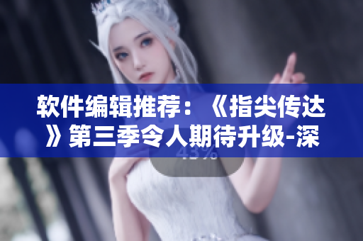 軟件編輯推薦：《指尖傳達(dá)》第三季令人期待升級-深度解析軟件技術(shù)與創(chuàng)新