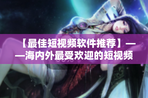 【最佳短視頻軟件推薦】——海內(nèi)外最受歡迎的短視頻軟件大盤點！