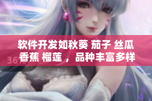 軟件開發(fā)如秋葵 茄子 絲瓜 香蕉 榴蓮 ，品種豐富多樣，各有獨(dú)特優(yōu)勢