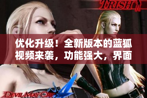優(yōu)化升級！全新版本的藍(lán)狐視頻來襲，功能強(qiáng)大，界面更美觀