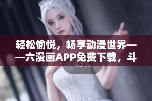 輕松愉悅，暢享動漫世界——六漫畫APP免費(fèi)下載，斗羅大陸輕松追