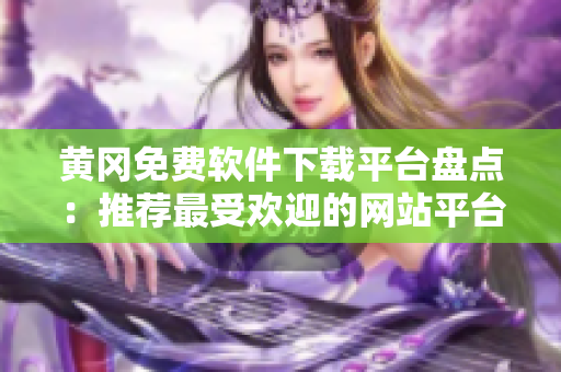 黃岡免費軟件下載平臺盤點：推薦最受歡迎的網(wǎng)站平臺